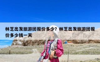 林芝出發旅游團報價多少？林芝出發旅游團報價多少錢一天