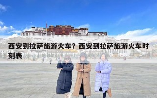 西安到拉薩旅游火車？西安到拉薩旅游火車時(shí)刻表