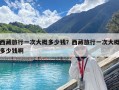 西藏旅行一次大概多少錢？西藏旅行一次大概多少錢啊
