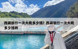 西藏旅行一次大概多少錢？西藏旅行一次大概多少錢啊