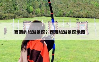 西藏的旅游景區？西藏旅游景區地圖