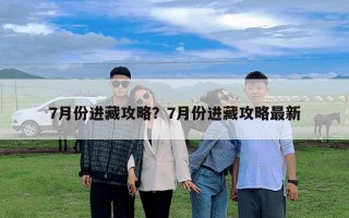 7月份進藏攻略？7月份進藏攻略最新