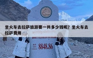 坐火車去拉薩旅游要一共多少錢呢？坐火車去拉薩費用