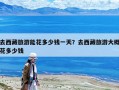 去西藏旅游能花多少錢一天？去西藏旅游大概花多少錢