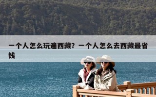 一個人怎么玩遍西藏？一個人怎么去西藏最省錢