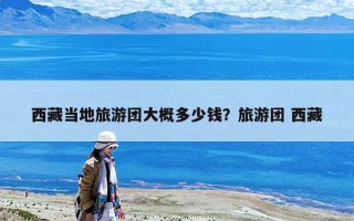 西藏當地旅游團大概多少錢？旅游團 西藏