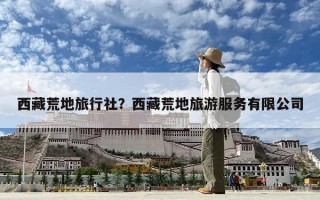 西藏荒地旅行社？西藏荒地旅游服務有限公司