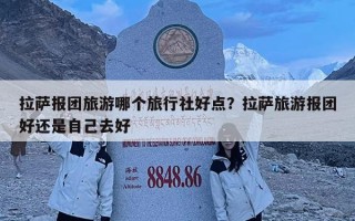拉薩報(bào)團(tuán)旅游哪個(gè)旅行社好點(diǎn)？拉薩旅游報(bào)團(tuán)好還是自己去好