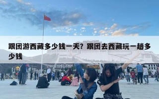 跟團游西藏多少錢一天？跟團去西藏玩一趟多少錢