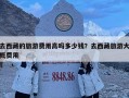 去西藏的旅游費用高嗎多少錢？去西藏旅游大概費用