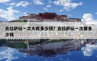 去拉薩玩一次大概多少錢？去拉薩玩一次要多少錢