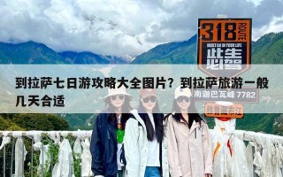 到拉薩七日游攻略大全圖片？到拉薩旅游一般幾天合適