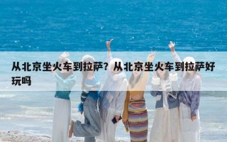 從北京坐火車到拉薩？從北京坐火車到拉薩好玩嗎