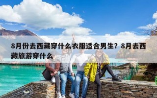 8月份去西藏穿什么衣服適合男生？8月去西藏旅游穿什么