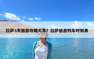 拉薩3天旅游攻略火車？拉薩旅游列車時刻表