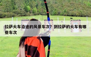 拉薩火車沿途的風(fēng)景車次？到拉薩的火車有哪些車次