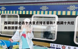 西藏旅游必去十大景點排名最新？西藏十大經(jīng)典旅游景點
