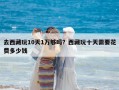 去西藏玩10天1萬夠嗎？西藏玩十天需要花費多少錢