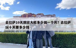 去拉薩10天跟團大概多少錢一個月？去拉薩玩十天要多少錢