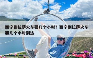 西寧到拉薩火車要幾個小時？西寧到拉薩火車要幾個小時到達