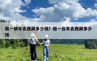 租一輛車去西藏多少錢？租一臺車去西藏多少錢