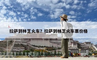 拉薩到林芝火車？拉薩到林芝火車票價格
