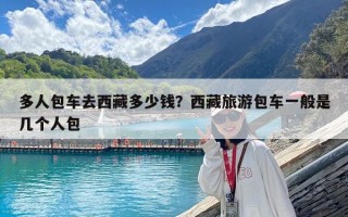 多人包車去西藏多少錢？西藏旅游包車一般是幾個人包
