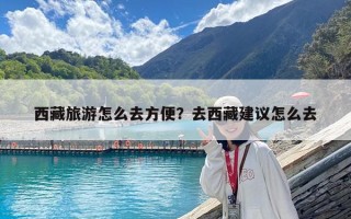 西藏旅游怎么去方便？去西藏建議怎么去