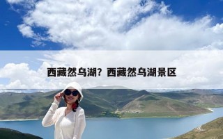 西藏然烏湖？西藏然烏湖景區