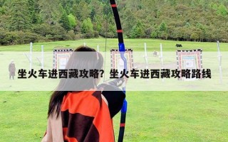 坐火車進(jìn)西藏攻略？坐火車進(jìn)西藏攻略路線