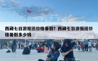 西藏七日游報團價格暑假？西藏七日游報團價格暑假多少錢