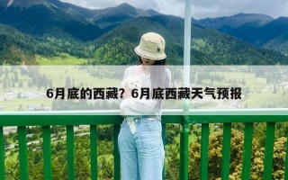 6月底的西藏？6月底西藏天氣預報
