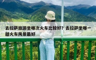 去拉薩旅游坐哪次火車比較好？去拉薩坐哪一趟火車風(fēng)景最好