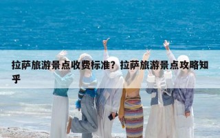 拉薩旅游景點收費標準？拉薩旅游景點攻略知乎