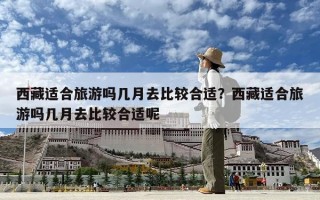西藏適合旅游嗎幾月去比較合適？西藏適合旅游嗎幾月去比較合適呢