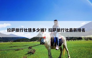 拉薩旅行社值多少錢？拉薩旅行社最新排名
