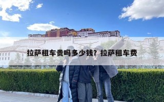 拉薩租車貴嗎多少錢？拉薩租車費(fèi)