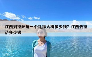 江西到拉薩玩一個禮拜大概多少錢？江西去拉薩多少錢