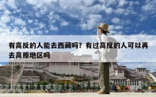 有高反的人能去西藏嗎？有過高反的人可以再去高原地區嗎