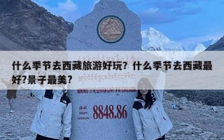 什么季節(jié)去西藏旅游好玩？什么季節(jié)去西藏最好?景子最美?