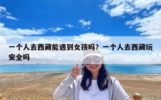 一個(gè)人去西藏能遇到女孩嗎？一個(gè)人去西藏玩安全嗎