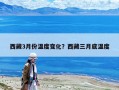 西藏3月份溫度變化？西藏三月底溫度