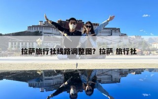 拉薩旅行社線路調(diào)整圖？拉薩 旅行社
