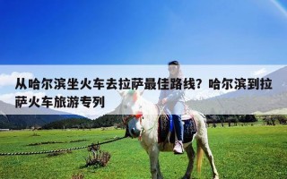 從哈爾濱坐火車去拉薩最佳路線？哈爾濱到拉薩火車旅游專列
