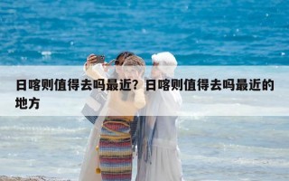 日喀則值得去嗎最近？日喀則值得去嗎最近的地方