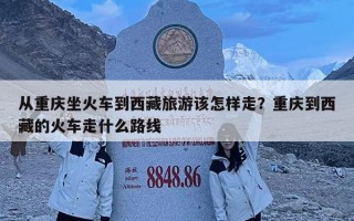 從重慶坐火車到西藏旅游該怎樣走？重慶到西藏的火車走什么路線