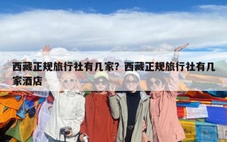 西藏正規(guī)旅行社有幾家？西藏正規(guī)旅行社有幾家酒店