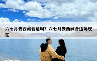 六七月去西藏合適嗎？六七月去西藏合適嗎現在