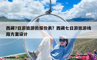 西藏7日游旅游團報價表？西藏七日游旅游線路方案設計