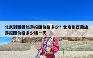 北京到西藏旅游報(bào)團(tuán)價(jià)格多少？北京到西藏旅游報(bào)團(tuán)價(jià)格多少錢一天